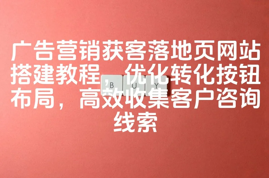 图片[1]_广告营销获客落地页网站搭建教程，优化转化按钮布局，高效收集客户咨询线索_欧站速维