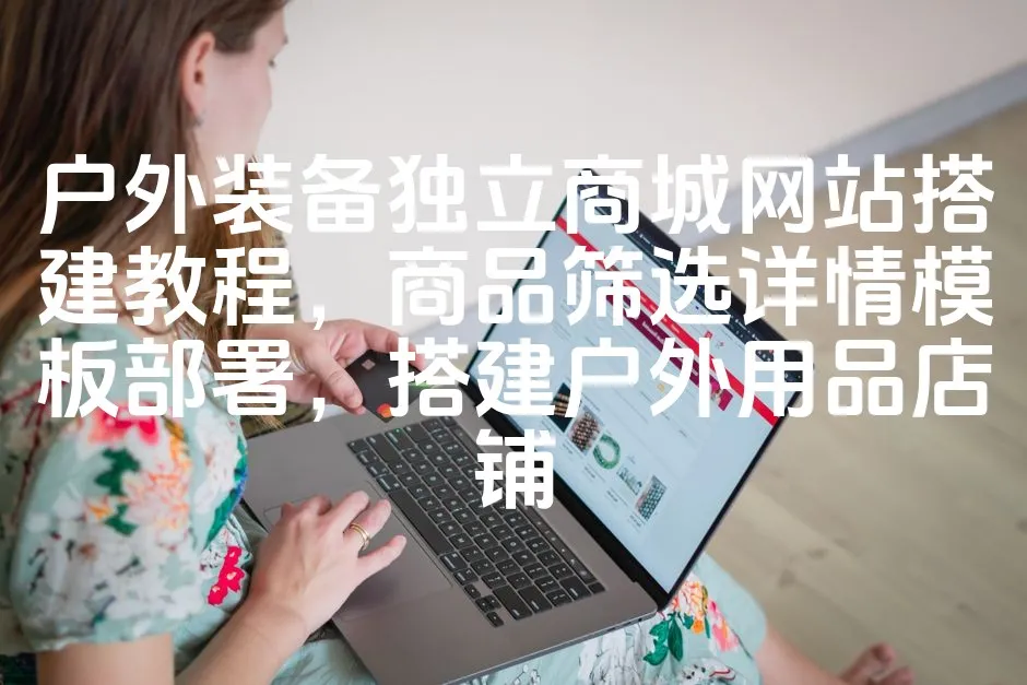 图片[1]_户外装备独立商城网站搭建教程，商品筛选详情模板部署，搭建户外用品店铺_欧站速维