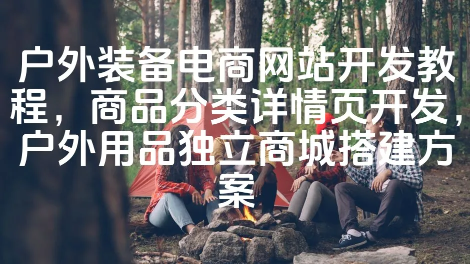 图片[1]_户外装备电商网站开发教程，商品分类详情页开发，户外用品独立商城搭建方案_欧站速维