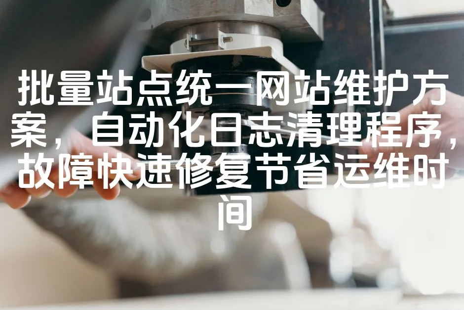 图片[1]_批量站点统一网站维护方案，自动化日志清理程序，故障快速修复节省运维时间_欧站速维