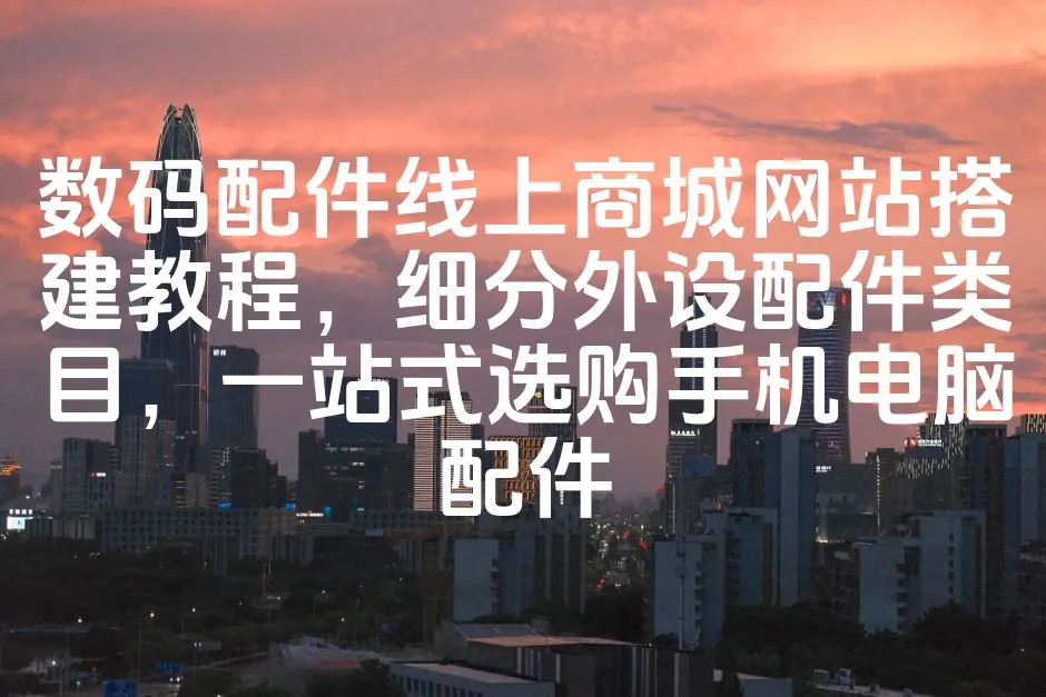 图片[1]_数码配件线上商城网站搭建教程，细分外设配件类目，一站式选购手机电脑配件_欧站速维
