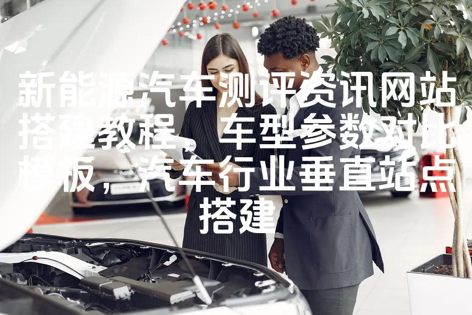图片[1]_新能源汽车测评资讯网站搭建教程，车型参数对比模板，汽车行业垂直站点搭建_欧站速维