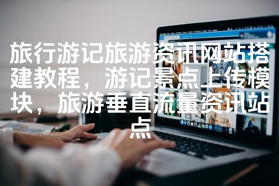 图片[1]_旅行游记旅游资讯网站搭建教程，游记景点上传模块，旅游垂直流量资讯站点_欧站速维