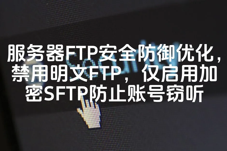 图片[1]_服务器FTP安全防御优化，禁用明文FTP，仅启用加密SFTP防止账号窃听_欧站速维