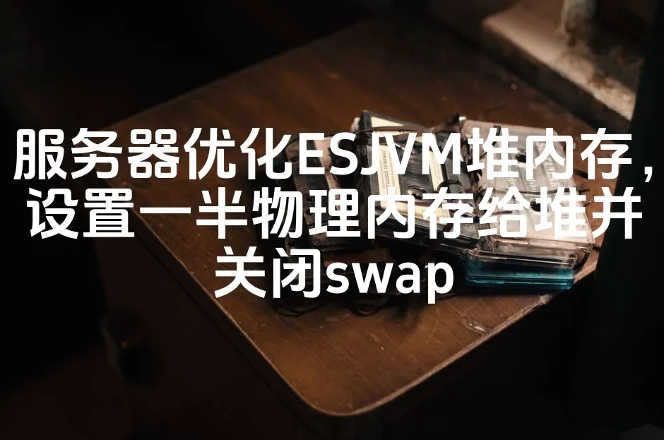 图片[1]_服务器优化ESJVM堆内存，设置一半物理内存给堆并关闭swap_欧站速维