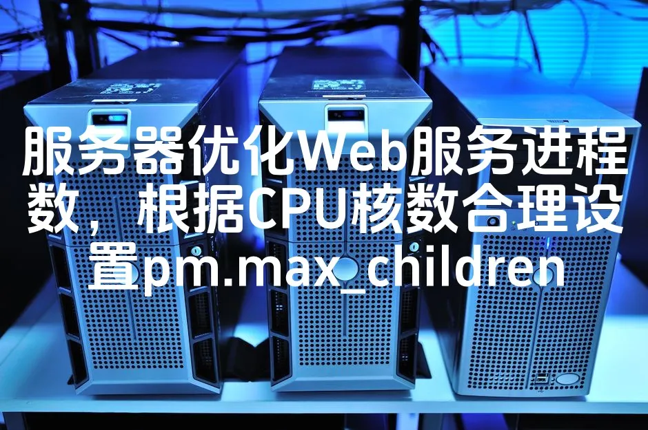 图片[1]_服务器优化Web服务进程数，根据CPU核数合理设置pm.max_children_欧站速维