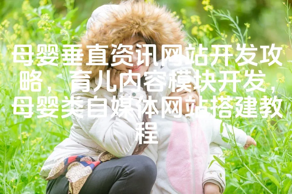 图片[1]_母婴垂直资讯网站开发攻略，育儿内容模块开发，母婴类自媒体网站搭建教程_欧站速维