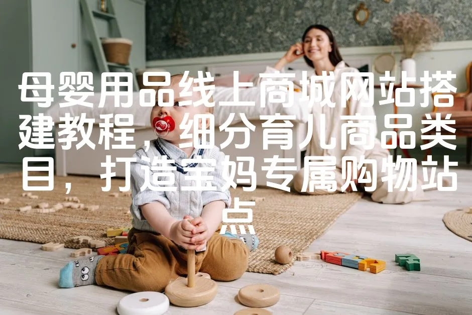 图片[1]_母婴用品线上商城网站搭建教程，细分育儿商品类目，打造宝妈专属购物站点_欧站速维