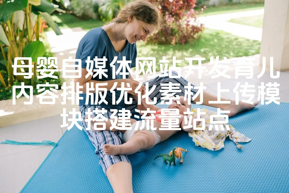图片[1]_母婴自媒体网站开发育儿内容排版优化素材上传模块搭建流量站点_欧站速维