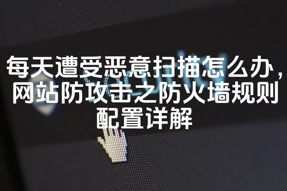 图片[1]_每天遭受恶意扫描怎么办，网站防攻击之防火墙规则配置详解_欧站速维