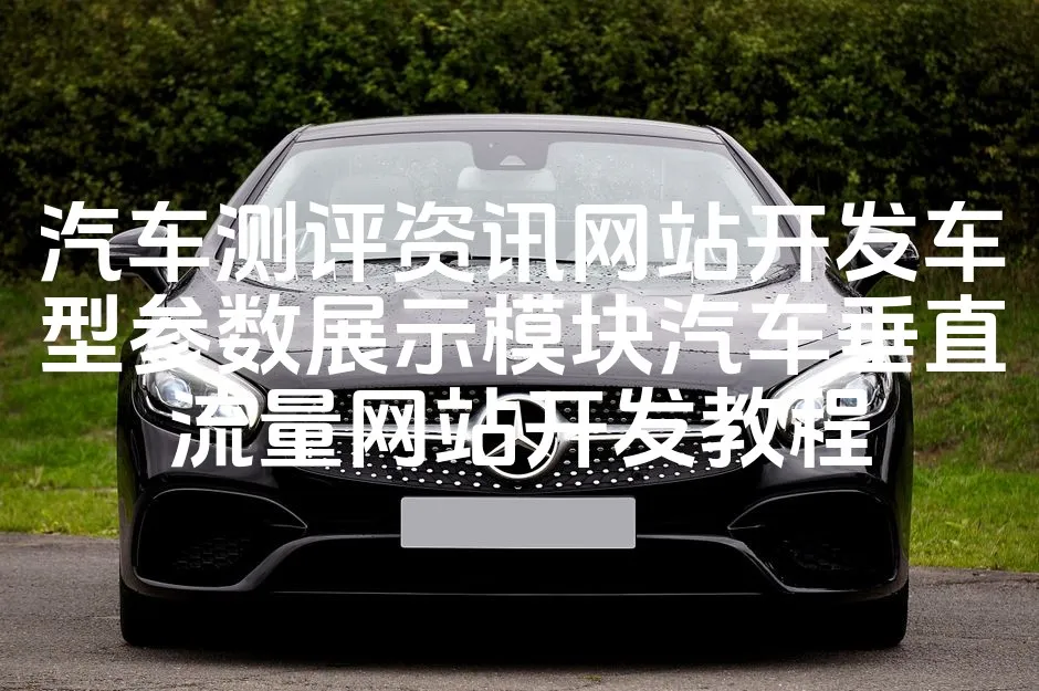 图片[1]_汽车测评资讯网站开发车型参数展示模块汽车垂直流量网站开发教程_欧站速维