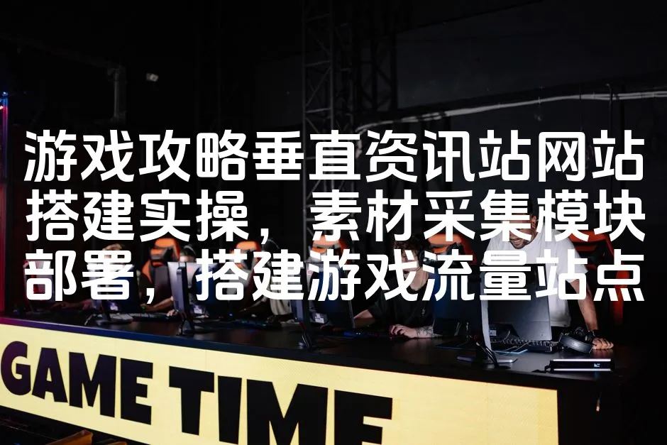 图片[1]_游戏攻略垂直资讯站网站搭建实操，素材采集模块部署，搭建游戏流量站点_欧站速维