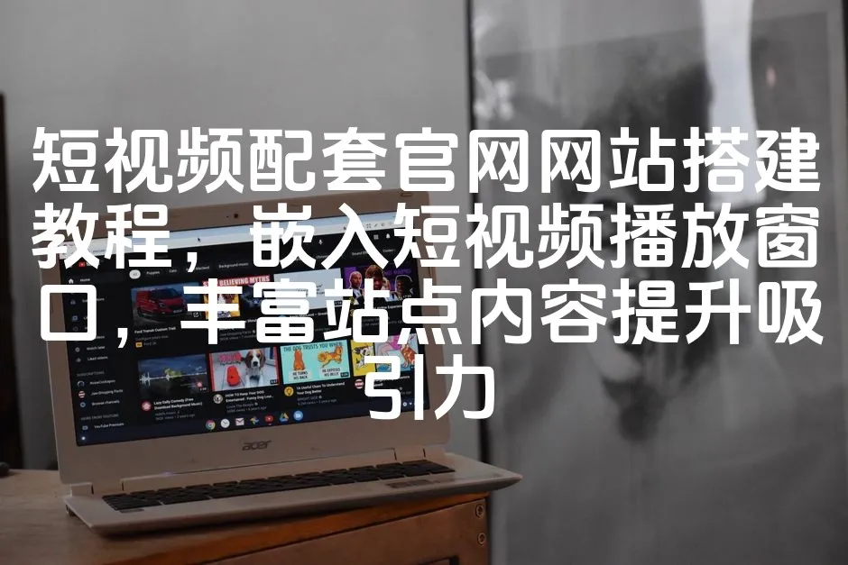 图片[1]_短视频配套官网网站搭建教程，嵌入短视频播放窗口，丰富站点内容提升吸引力_欧站速维