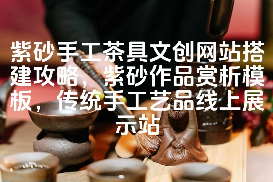 紫砂手工茶具文创网站搭建攻略，紫砂作品赏析模板，传统手工艺品线上展示站_欧站速维