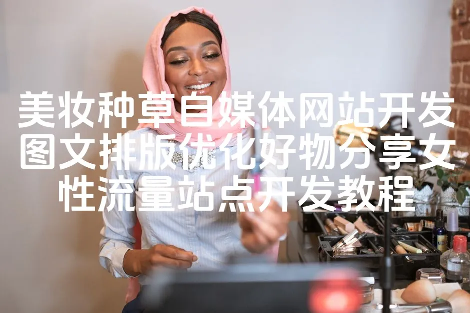 图片[1]_美妆种草自媒体网站开发图文排版优化好物分享女性流量站点开发教程_欧站速维