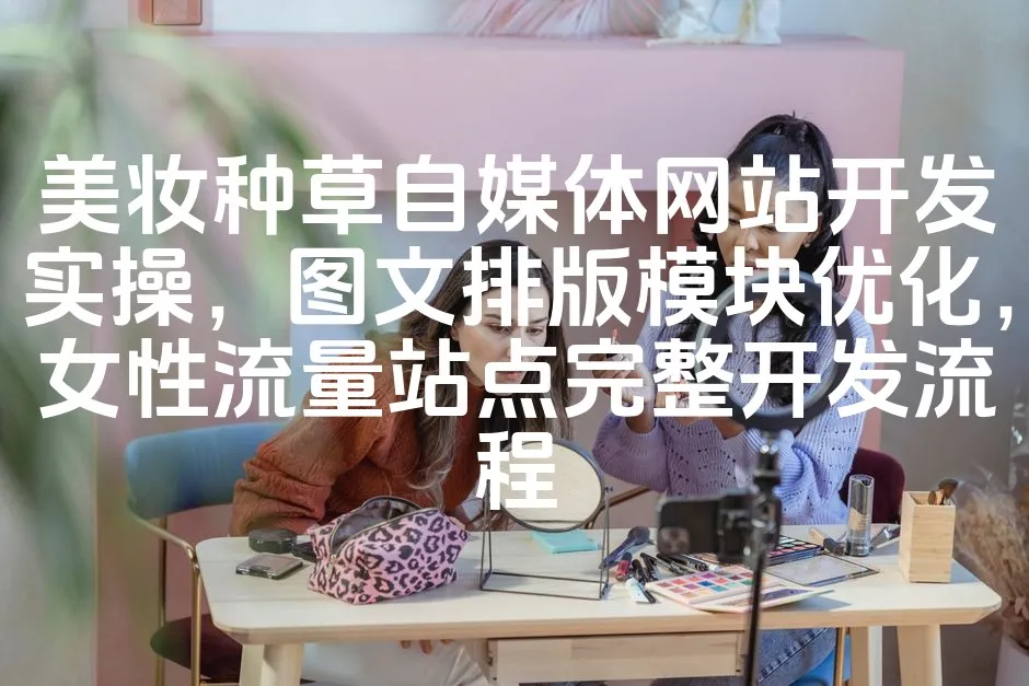 图片[1]_美妆种草自媒体网站开发实操，图文排版模块优化，女性流量站点完整开发流程_欧站速维