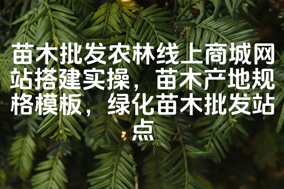 图片[1]_苗木批发农林线上商城网站搭建实操，苗木产地规格模板，绿化苗木批发站点_欧站速维