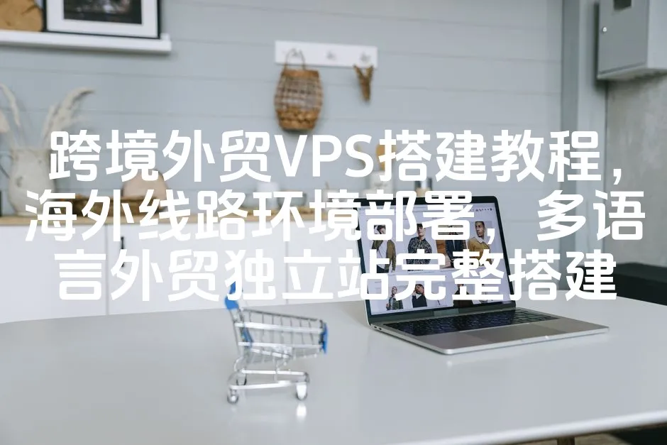 跨境外贸VPS搭建教程，海外线路环境部署，多语言外贸独立站完整搭建_欧站速维