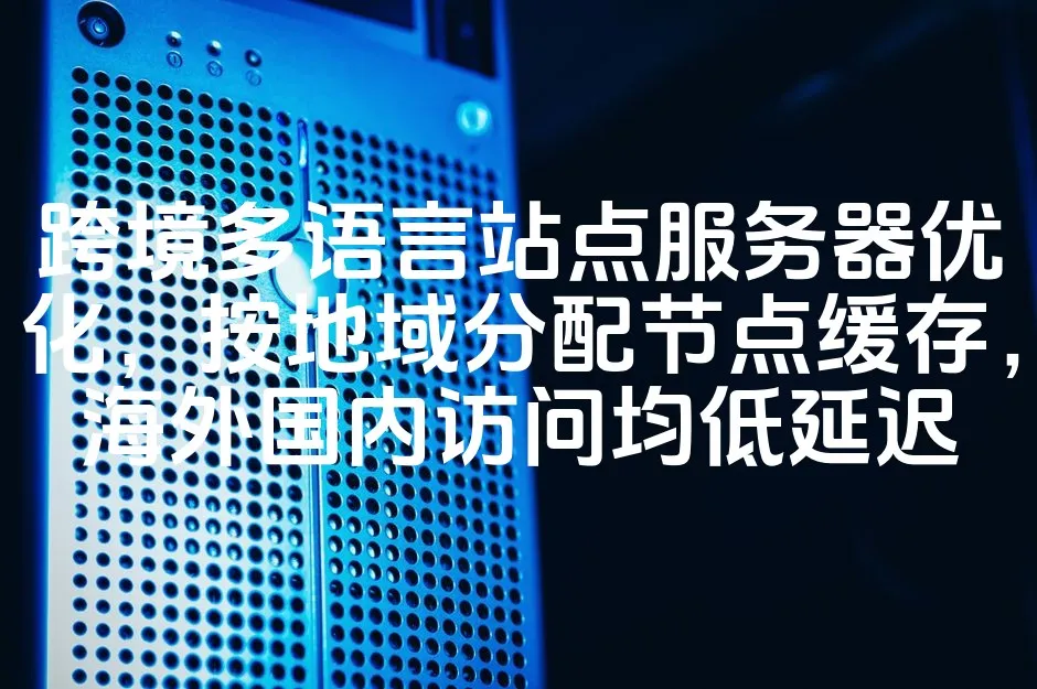 图片[1]_跨境多语言站点服务器优化，按地域分配节点缓存，海外国内访问均低延迟_欧站速维