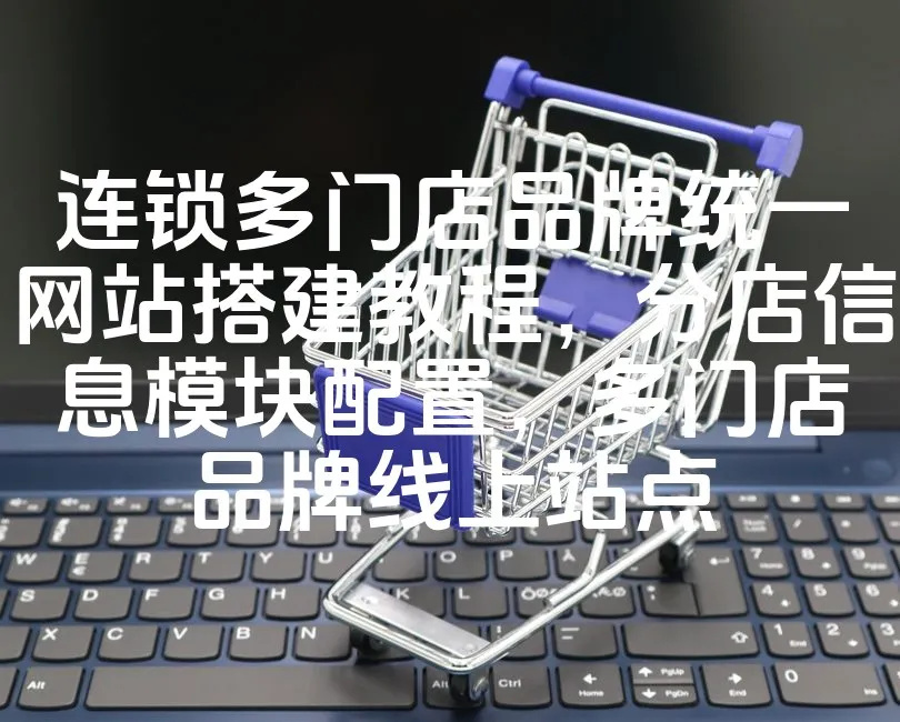 图片[1]_连锁多门店品牌统一网站搭建教程，分店信息模块配置，多门店品牌线上站点_欧站速维