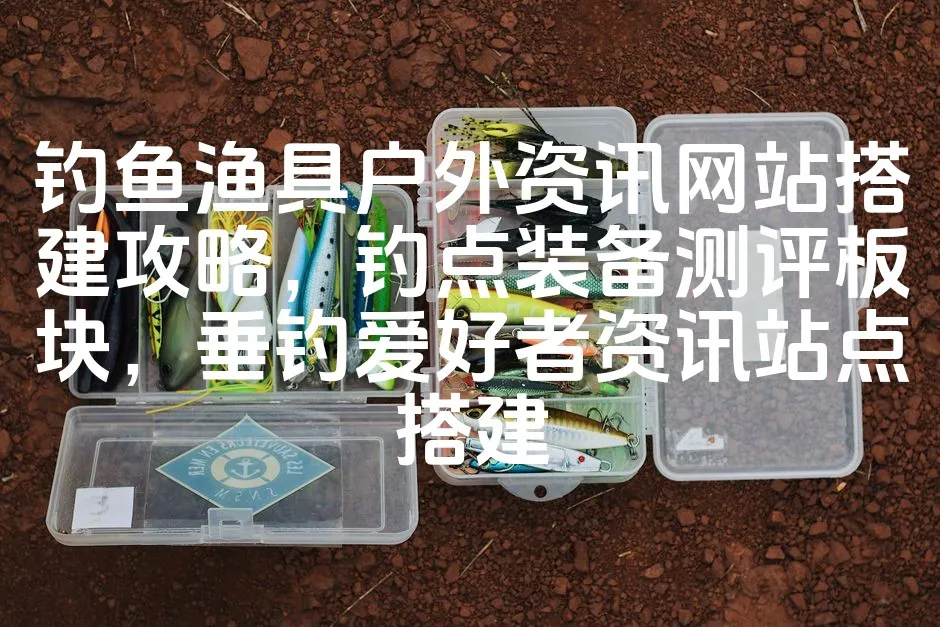 钓鱼渔具户外资讯网站搭建攻略，钓点装备测评板块，垂钓爱好者资讯站点搭建_欧站速维