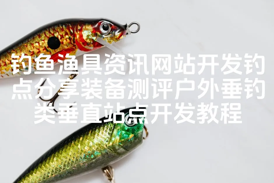 图片[1]_钓鱼渔具资讯网站开发钓点分享装备测评户外垂钓类垂直站点开发教程_欧站速维