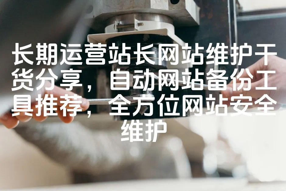 长期运营站长网站维护干货分享，自动网站备份工具推荐，全方位网站安全维护_欧站速维