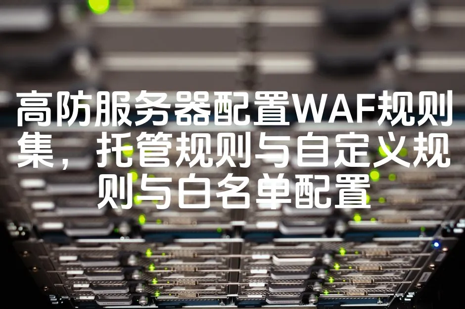 图片[1]_高防服务器配置WAF规则集，托管规则与自定义规则与白名单配置_欧站速维