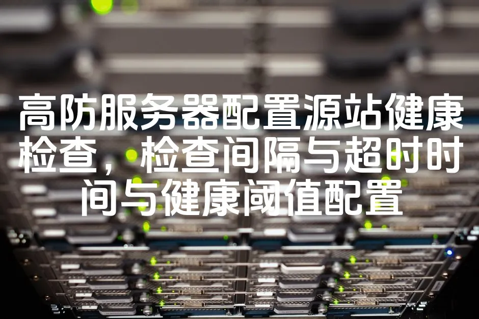 图片[1]_高防服务器配置源站健康检查，检查间隔与超时时间与健康阈值配置_欧站速维