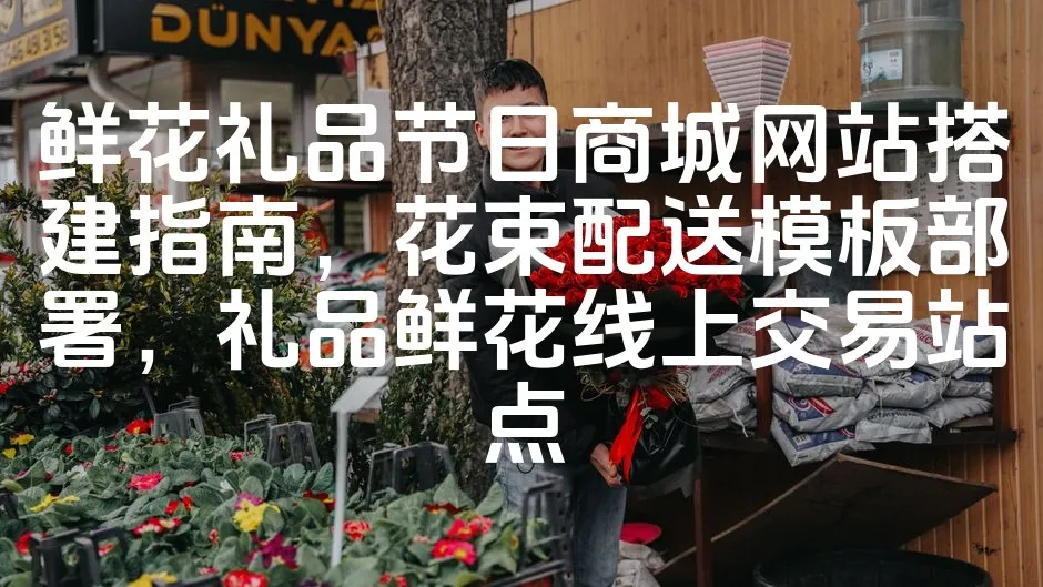 图片[1]_鲜花礼品节日商城网站搭建指南，花束配送模板部署，礼品鲜花线上交易站点_欧站速维
